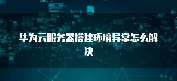 华为云服务器搭建环境异常怎么解决