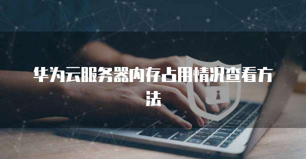 华为云服务器内存占用情况查看方法