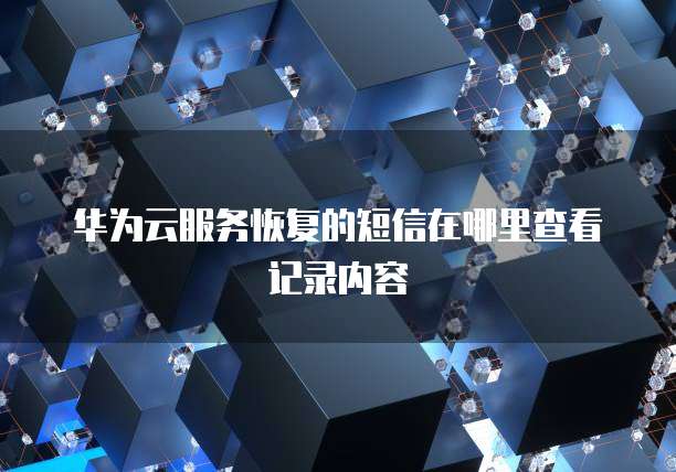 华为云服务恢复的短信在哪里查看记录内容
