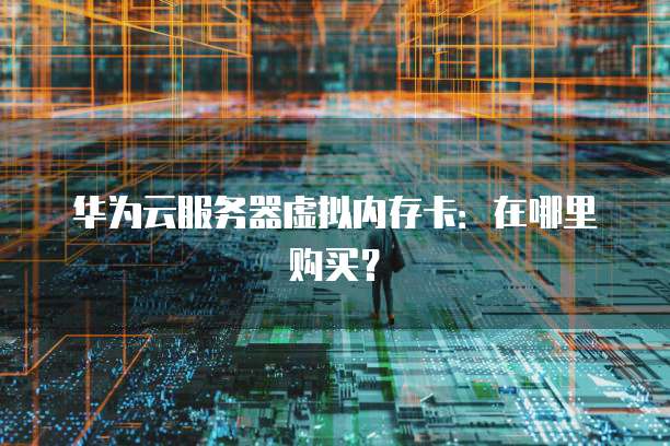 华为云服务器虚拟内存卡：在哪里购买？