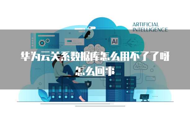 华为云关系数据库怎么用不了了呀怎么回事