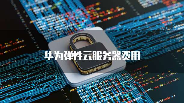 华为弹性云服务器费用