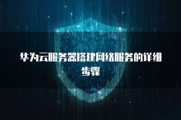 华为云服务器搭建网络服务的详细步骤