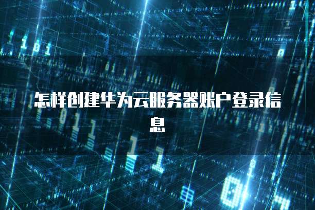 怎样创建华为云服务器账户登录信息