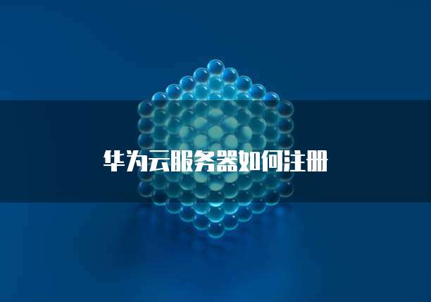 华为云服务器如何注册