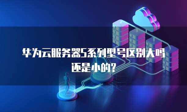 华为云服务器S系列型号区别大吗还是小的？