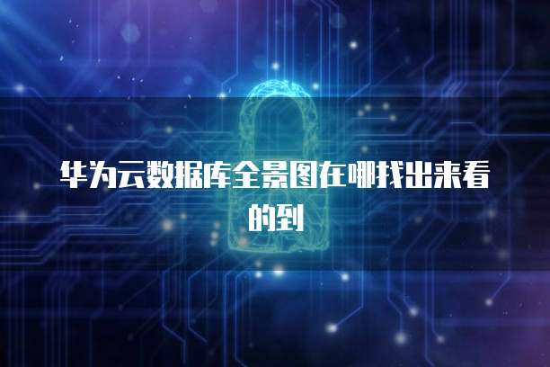华为云数据库全景图在哪找出来看的到