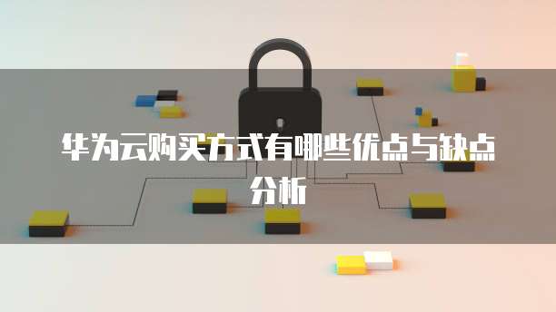 华为云购买方式有哪些优点与缺点分析