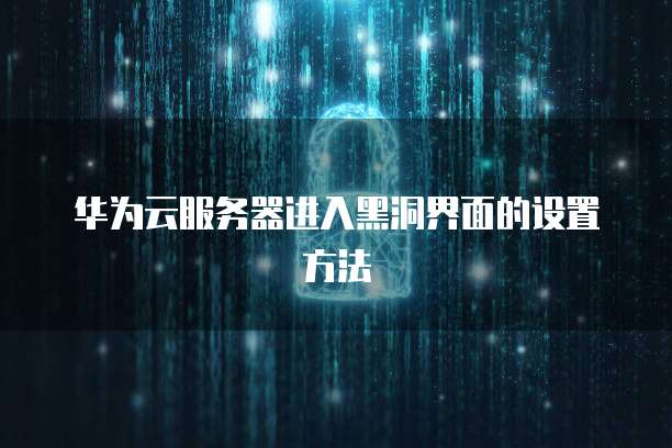 华为云服务器进入黑洞界面的设置方法