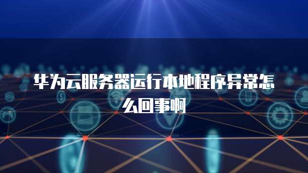 华为云服务器运行本地程序异常怎么回事啊