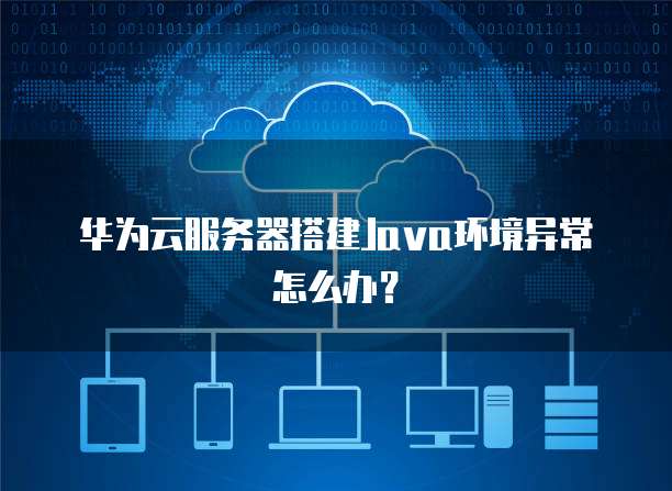 华为云服务器搭建Java环境异常怎么办？