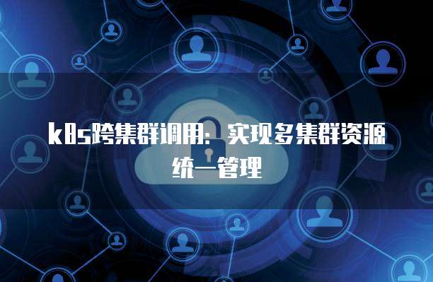 k8s跨集群调用：实现多集群资源统一管理