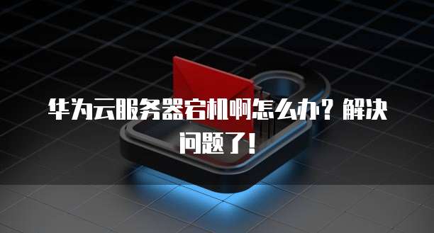 华为云服务器宕机啊怎么办？解决问题了！
