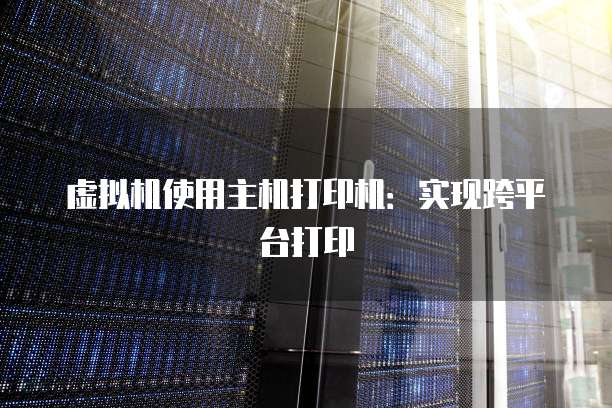 虚拟机使用主机打印机：实现跨平台打印