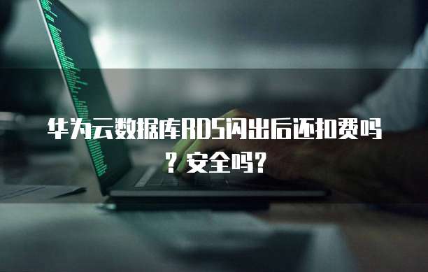 华为云数据库RDS闪出后还扣费吗？安全吗？