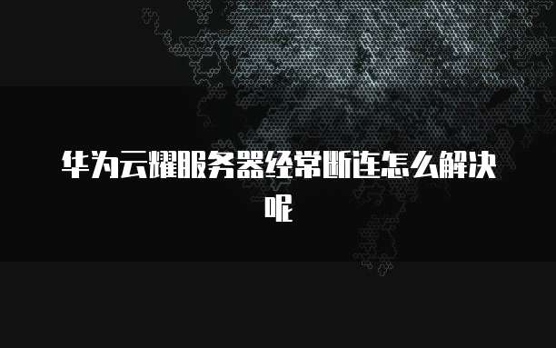 华为云耀服务器经常断连怎么解决呢