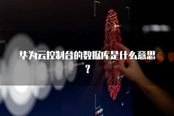 华为云控制台的数据库是什么意思？
