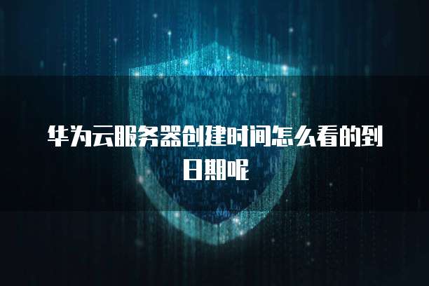 华为云服务器创建时间怎么看的到日期呢