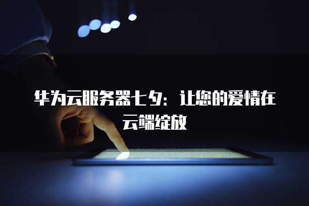 华为云服务器七夕：让您的爱情在云端绽放