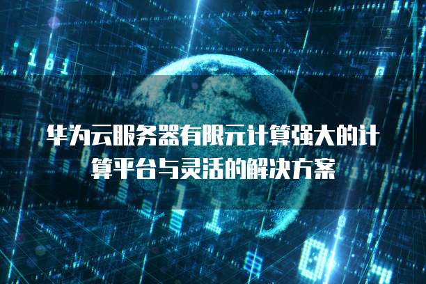 华为云服务器有限元计算强大的计算平台与灵活的解决方案