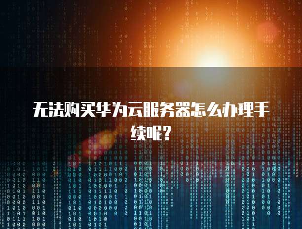 无法购买华为云服务器怎么办理手续呢？