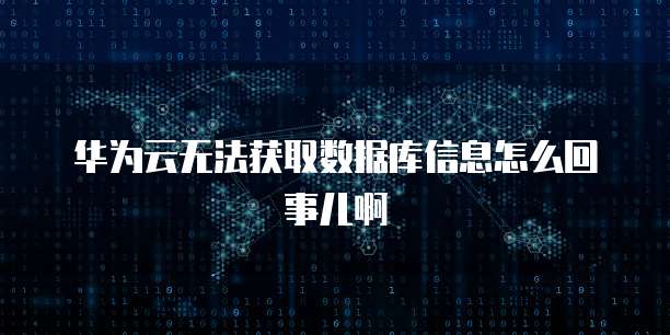 华为云无法获取数据库信息怎么回事儿啊