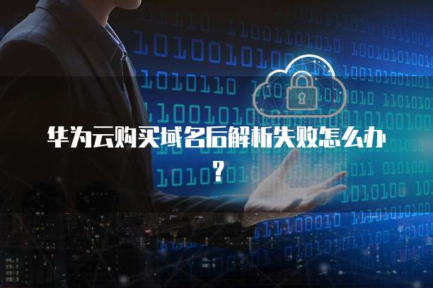 华为云购买域名后解析失败怎么办？