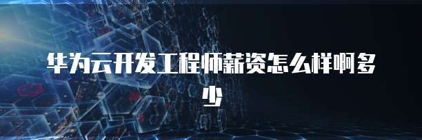 华为云开发工程师薪资怎么样啊多少