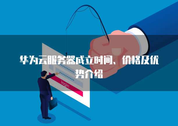 华为云服务器成立时间、价格及优势介绍