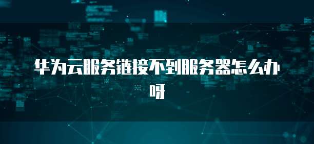 华为云服务链接不到服务器怎么办呀