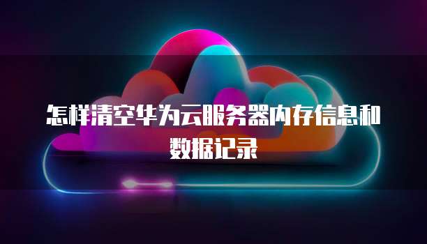 怎样清空华为云服务器内存信息和数据记录