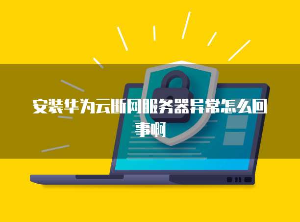 安装华为云断网服务器异常怎么回事啊