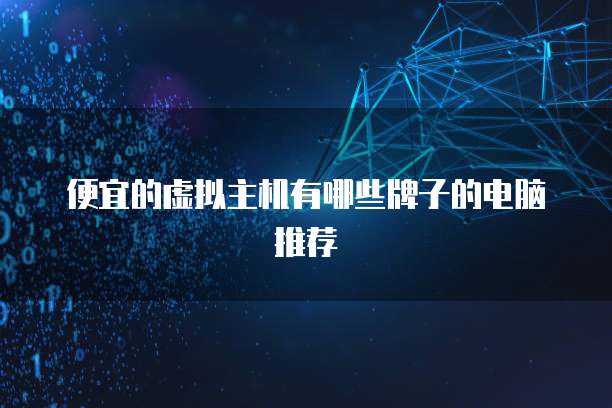 便宜的虚拟主机有哪些牌子的电脑推荐