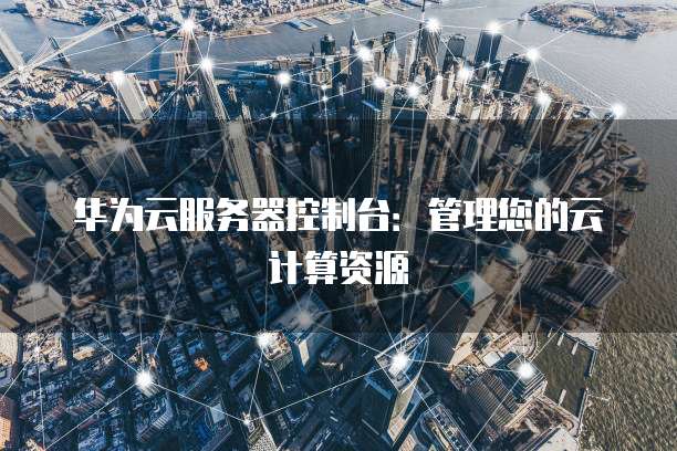 华为云服务器控制台：管理您的云计算资源
