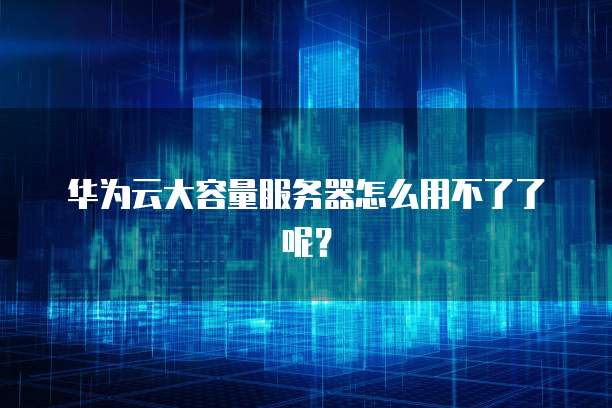 华为云大容量服务器怎么用不了了呢？
