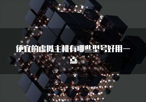 便宜的虚拟主机有哪些型号好用一点