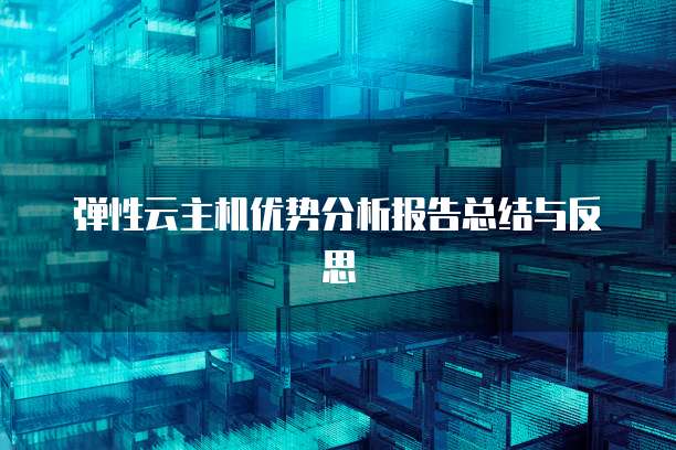 弹性云主机优势分析报告总结与反思