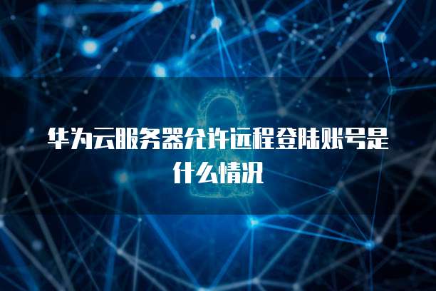 华为云服务器允许远程登陆账号是什么情况