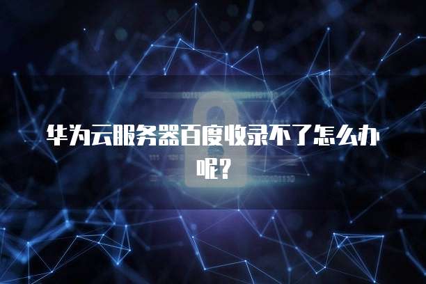华为云服务器百度收录不了怎么办呢？