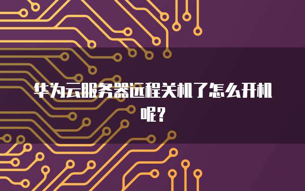华为云服务器远程关机了怎么开机呢？