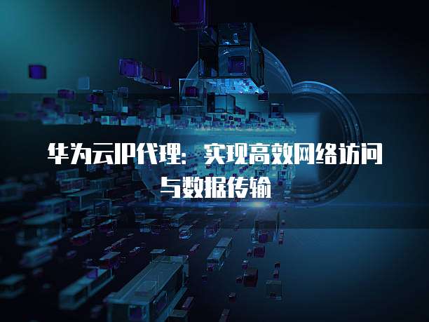 华为云IP代理：实现高效网络访问与数据传输