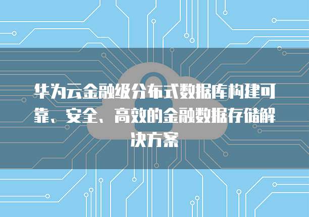 华为云金融级分布式数据库构建可靠、安全、高效的金融数据存储解决方案