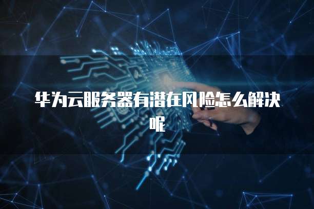 华为云服务器有潜在风险怎么解决呢