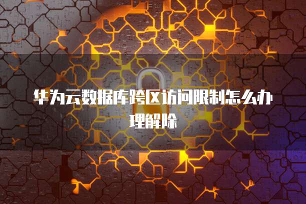 华为云数据库跨区访问限制怎么办理解除