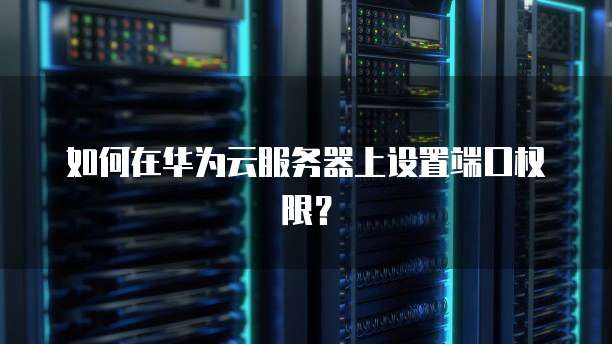 如何在华为云服务器上设置端口权限？