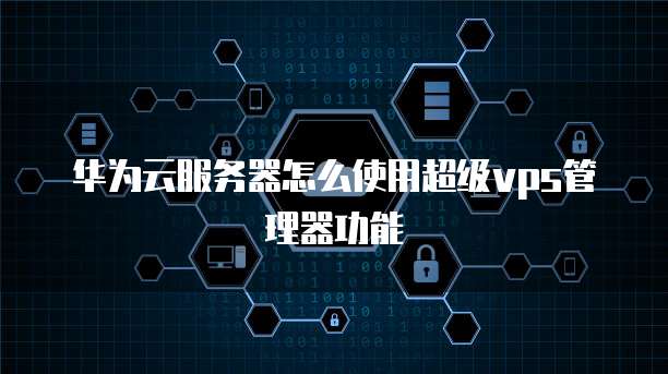 华为云服务器怎么使用超级vps管理器功能