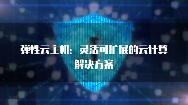 弹性云主机：灵活可扩展的云计算解决方案