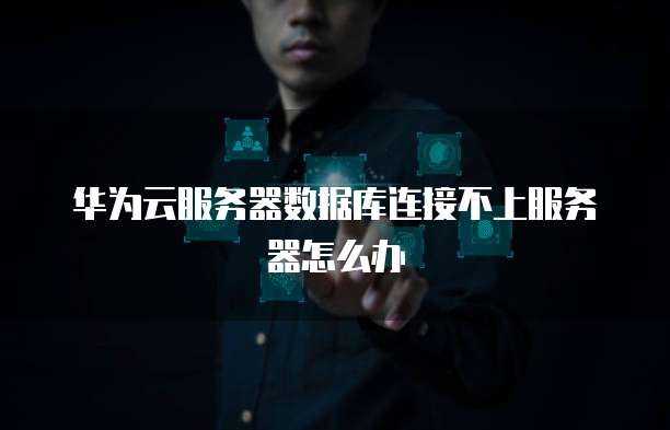 华为云服务器数据库连接不上服务器怎么办