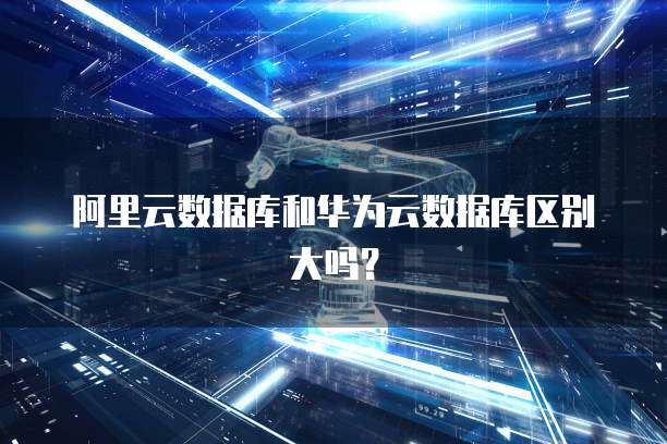 阿里云数据库和华为云数据库区别大吗？