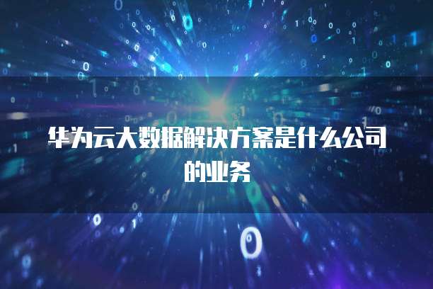 华为云大数据解决方案是什么公司的业务